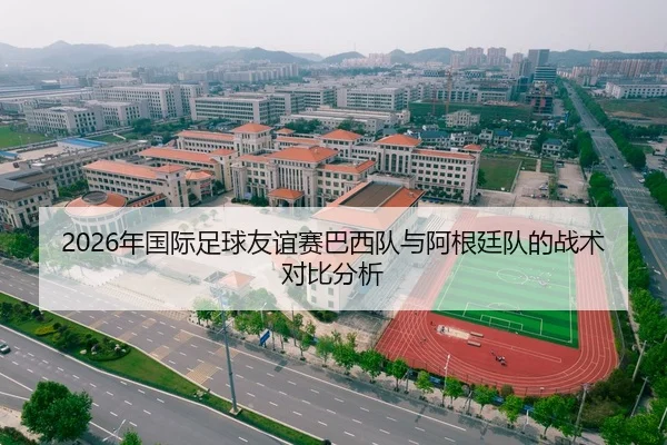 2026年国际足球友谊赛巴西队与阿根廷队的战术对比分析