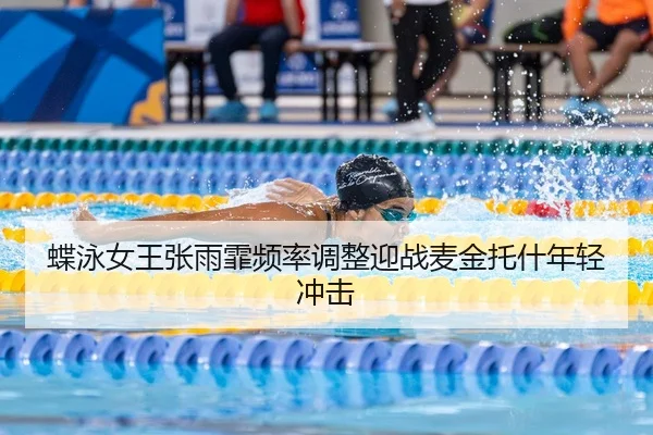 蝶泳女王张雨霏频率调整迎战麦金托什年轻冲击