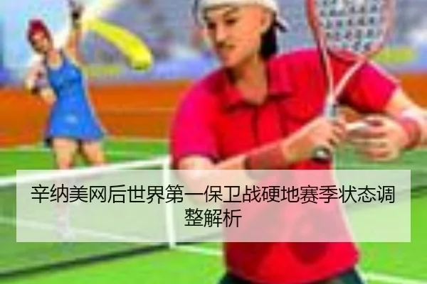 辛纳美网后世界第一保卫战硬地赛季状态调整解析