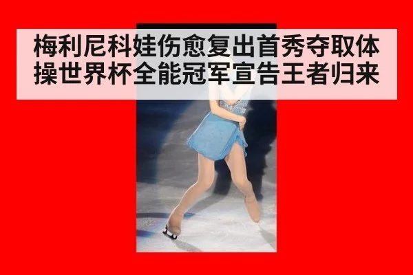 梅利尼科娃伤愈复出首秀夺取体操世界杯全能冠军宣告王者归来
