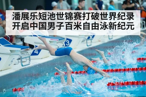 潘展乐短池世锦赛打破世界纪录开启中国男子百米自由泳新纪元