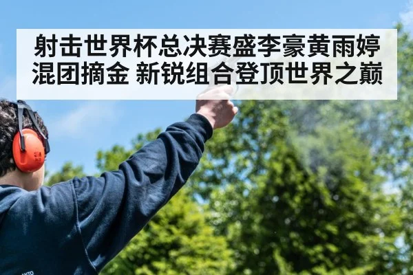 射击世界杯总决赛盛李豪黄雨婷混团摘金 新锐组合登顶世界之巅