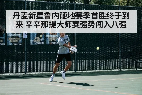 丹麦新星鲁内硬地赛季首胜终于到来 辛辛那提大师赛强势闯入八强