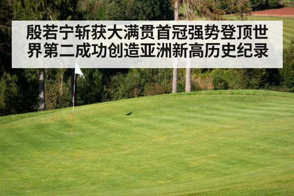殷若宁斩获大满贯首冠强势登顶世界第二成功创造亚洲新高历史纪录